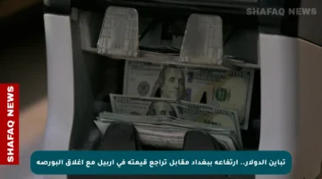 تباين الدولار.. ارتفاعه ببغداد مقابل تراجع قيمته في أربيل مع إغلاق البورصة